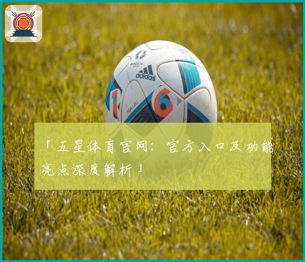 「五星体育官网：官方入口及功能亮点深度解析」