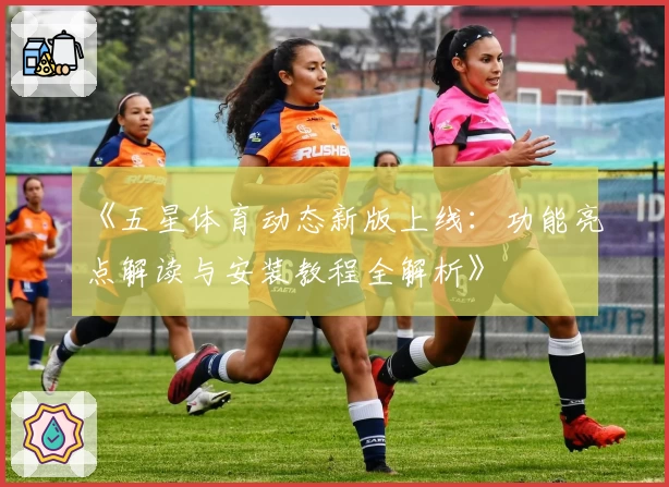 《五星体育动态新版上线：功能亮点解读与安装教程全解析》