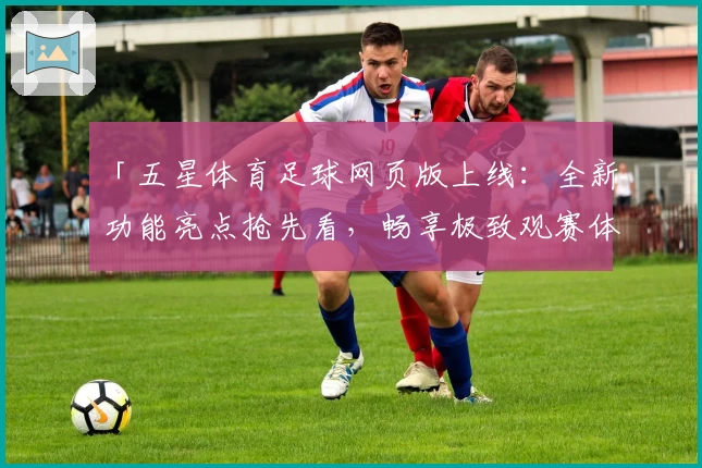「五星体育足球网页版上线：全新功能亮点抢先看，畅享极致观赛体验」