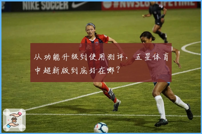 从功能升级到使用测评，五星体育中超新版到底好在哪？