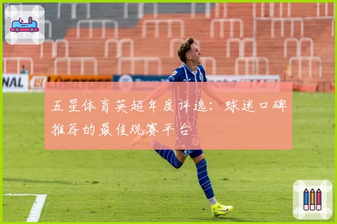 五星体育英超年度评选：球迷口碑推荐的最佳观赛平台