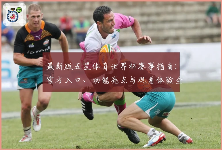 最新版五星体育世界杯赛事指南:官方入口、功能亮点与观看体验全面解析