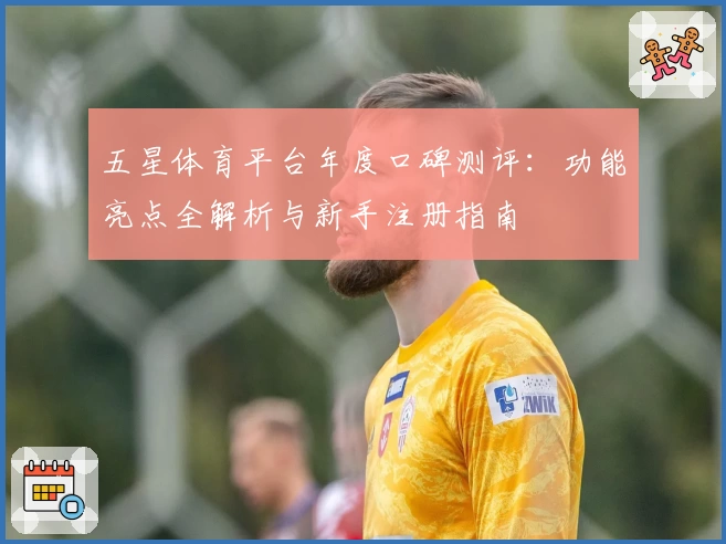 五星体育平台年度口碑测评：功能亮点全解析与新手注册指南