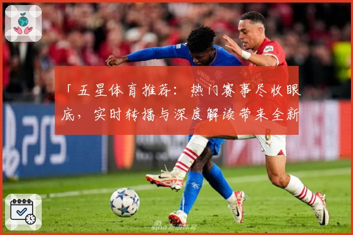 「五星体育推荐：热门赛事尽收眼底，实时转播与深度解读带来全新观赛体验」