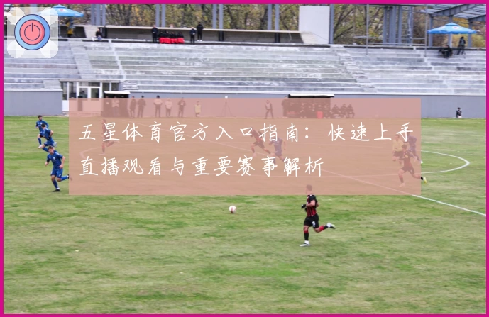 五星体育官方入口指南：快速上手直播观看与重要赛事解析