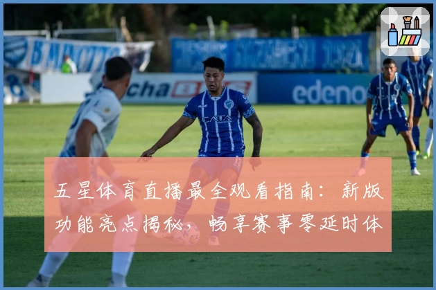 五星体育直播最全观看指南：新版功能亮点揭秘，畅享赛事零延时体验