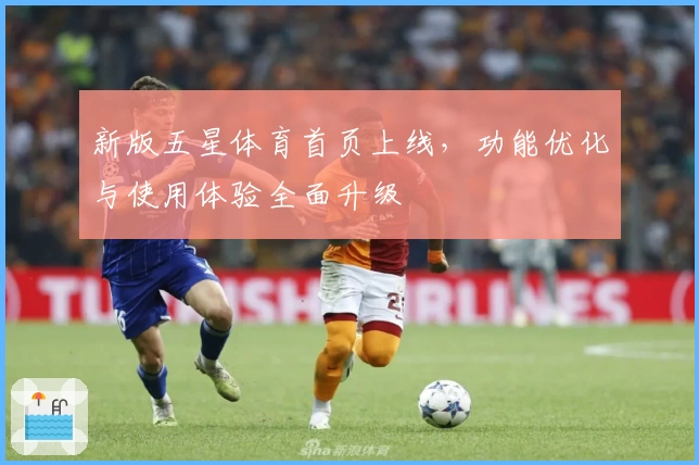 新版五星体育首页上线，功能优化与使用体验全面升级