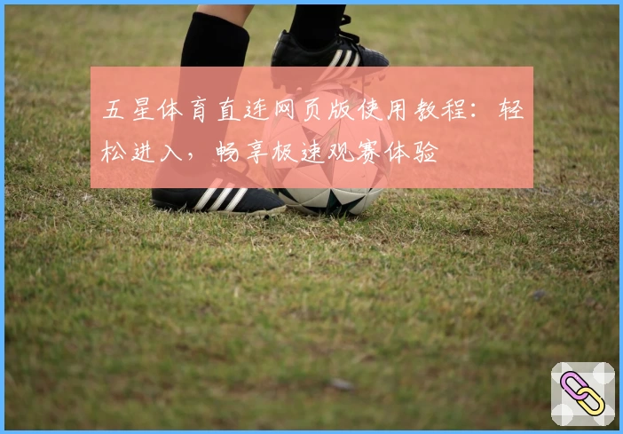 五星体育直连网页版使用教程：轻松进入，畅享极速观赛体验