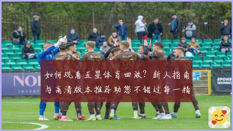 如何观看五星体育回放?新人指南与高清版本推荐助您不错过每一精彩瞬间