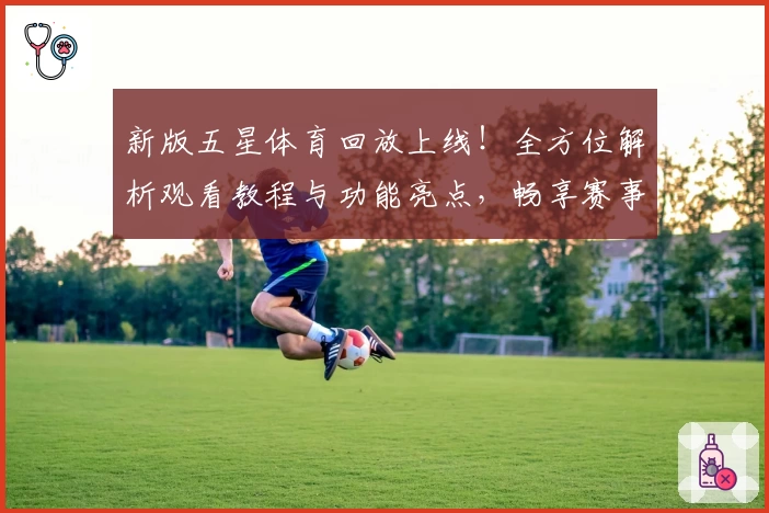 新版五星体育回放上线！全方位解析观看教程与功能亮点，畅享赛事精彩瞬间