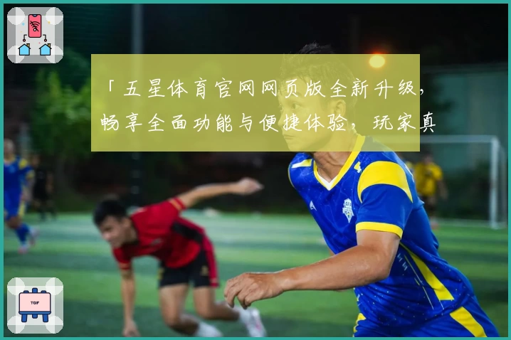 「五星体育官网网页版全新升级，畅享全面功能与便捷体验，玩家真心推荐！」