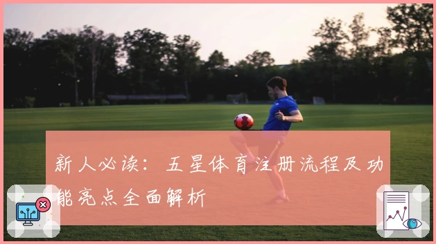 新人必读：五星体育注册流程及功能亮点全面解析