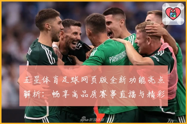 五星体育足球网页版全新功能亮点解析：畅享高品质赛事直播与精彩互动体验
