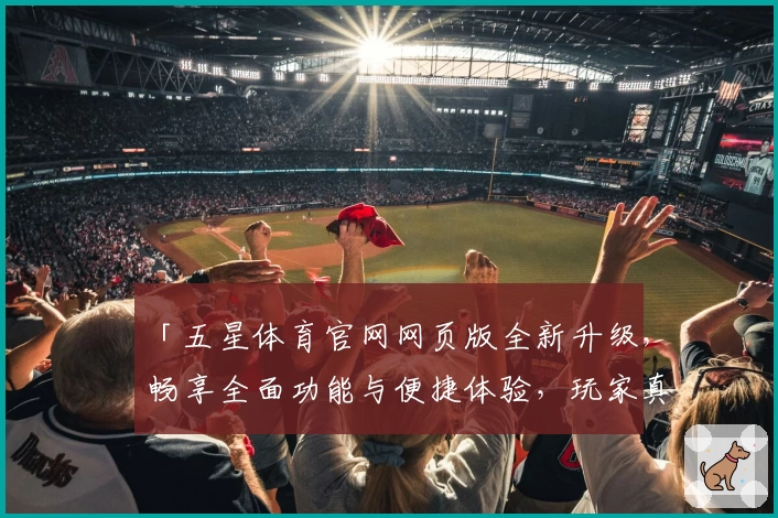 「五星体育官网网页版全新升级，畅享全面功能与便捷体验，玩家真心推荐！」