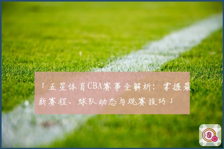「五星体育CBA赛事全解析：掌握最新赛程、球队动态与观赛技巧」