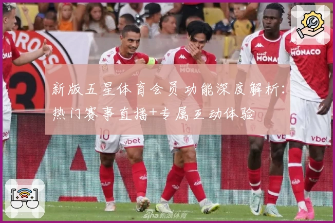 新版五星体育会员功能深度解析：热门赛事直播+专属互动体验