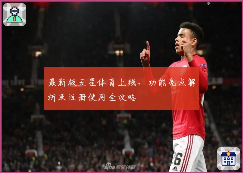 最新版五星体育上线，功能亮点解析及注册使用全攻略