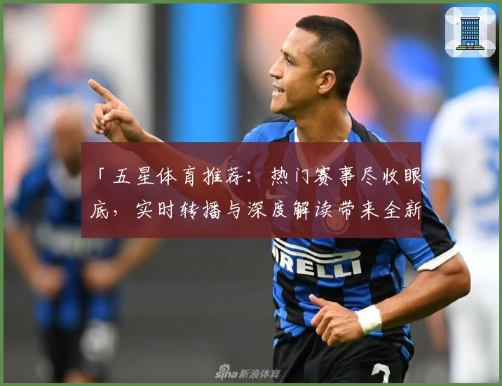 「五星体育推荐：热门赛事尽收眼底，实时转播与深度解读带来全新观赛体验」