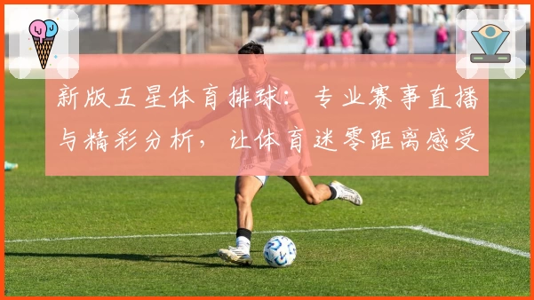 新版五星体育排球:专业赛事直播与精彩分析,让体育迷零距离感受赛场魅力