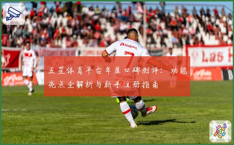 五星体育平台年度口碑测评：功能亮点全解析与新手注册指南