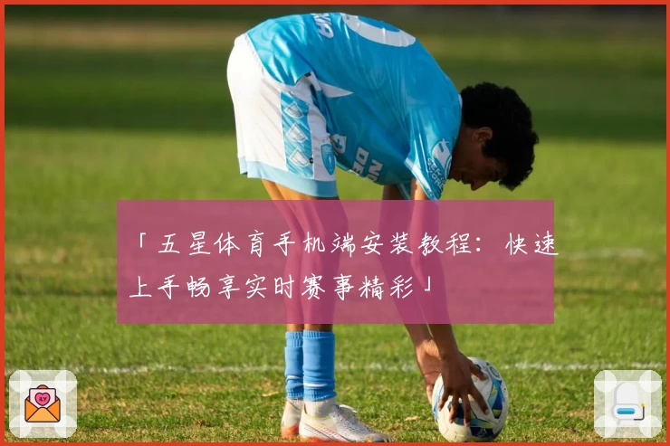 「五星体育手机端安装教程：快速上手畅享实时赛事精彩」