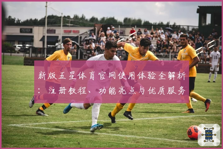 新版五星体育官网使用体验全解析：注册教程、功能亮点与优质服务一览