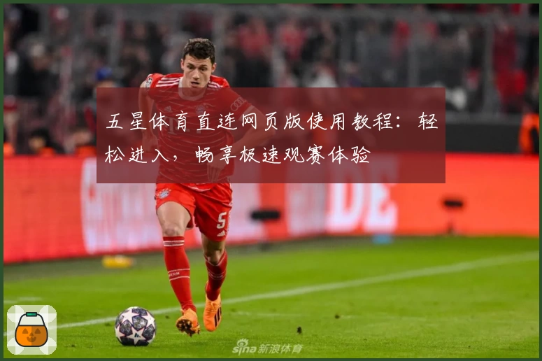 五星体育直连网页版使用教程：轻松进入，畅享极速观赛体验