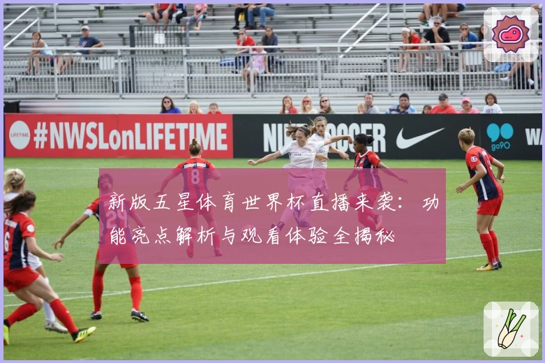 新版五星体育世界杯直播来袭：功能亮点解析与观看体验全揭秘