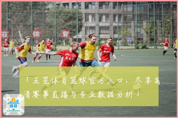 「五星体育篮球官方入口，尽享高清赛事直播与专业数据分析」