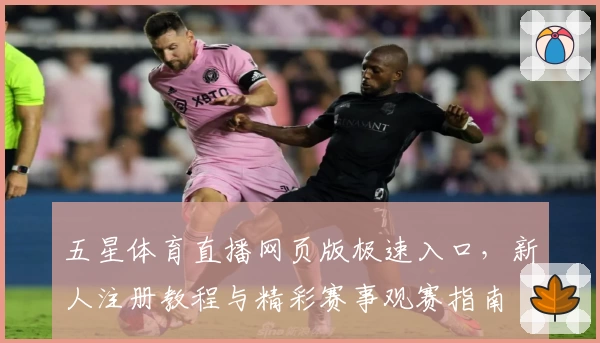 五星体育直播网页版极速入口，新人注册教程与精彩赛事观赛指南