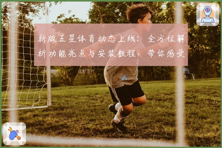 新版五星体育动态上线：全方位解析功能亮点与安装教程，带你感受极致观赛体验