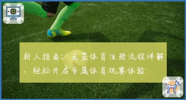 新人指南：五星体育注册流程详解，轻松开启专属体育观赛体验