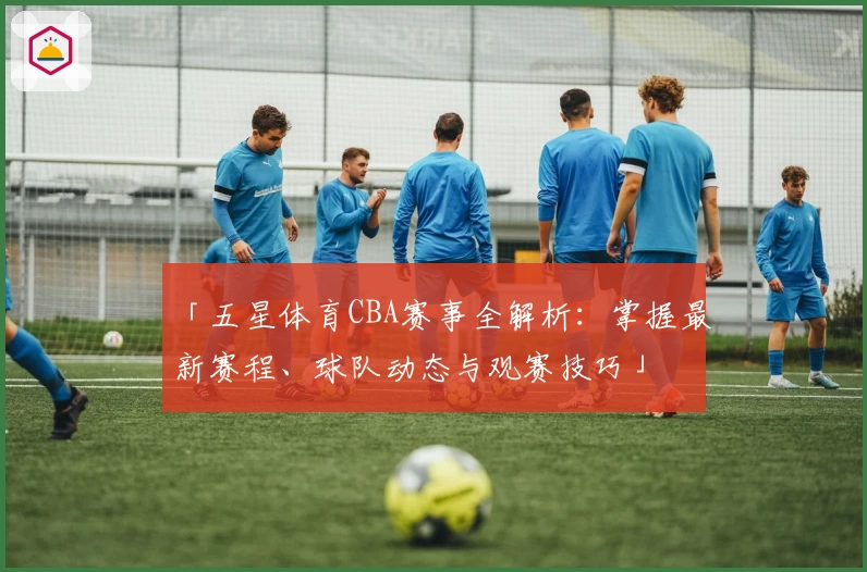 「五星体育CBA赛事全解析：掌握最新赛程、球队动态与观赛技巧」