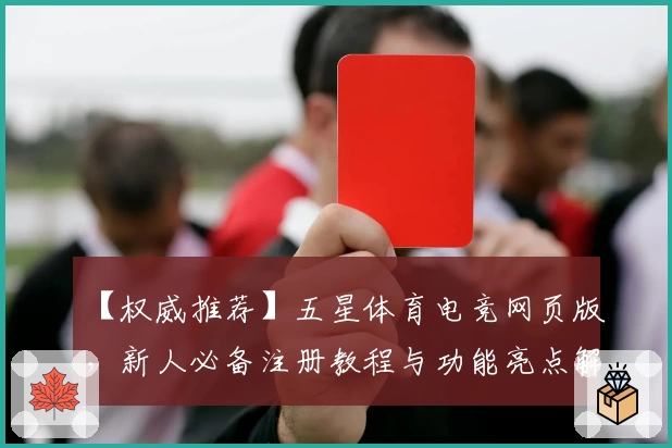 【权威推荐】五星体育电竞网页版，新人必备注册教程与功能亮点解析