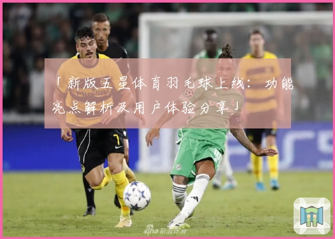 「新版五星体育羽毛球上线：功能亮点解析及用户体验分享」