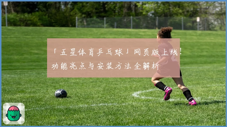 「五星体育乒乓球」网页版上线!功能亮点与安装方法全解析