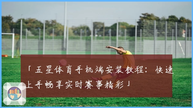 「五星体育手机端安装教程:快速上手畅享实时赛事精彩」
