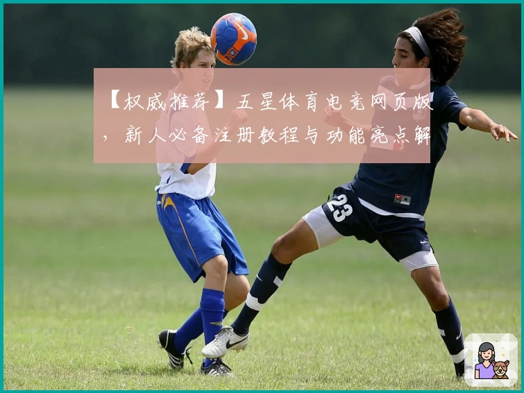 【权威推荐】五星体育电竞网页版，新人必备注册教程与功能亮点解析