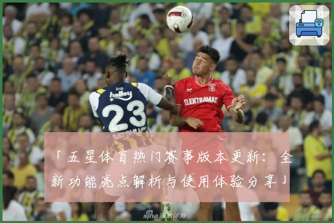 「五星体育热门赛事版本更新：全新功能亮点解析与使用体验分享」