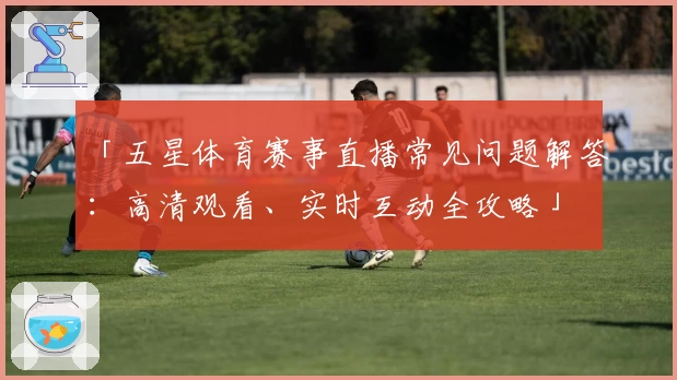 「五星体育赛事直播常见问题解答：高清观看、实时互动全攻略」