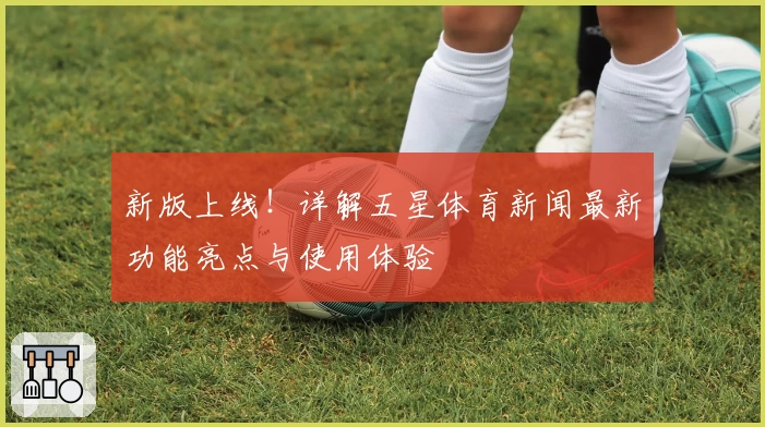 新版上线!详解五星体育新闻最新功能亮点与使用体验