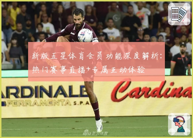 新版五星体育会员功能深度解析：热门赛事直播+专属互动体验
