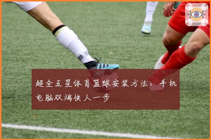 超全五星体育篮球安装方法，手机电脑双端快人一步