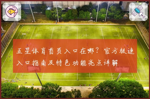 五星体育首页入口在哪？官方极速入口指南及特色功能亮点详解