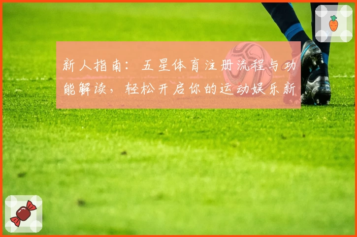 新人指南:五星体育注册流程与功能解读,轻松开启你的运动娱乐新体验
