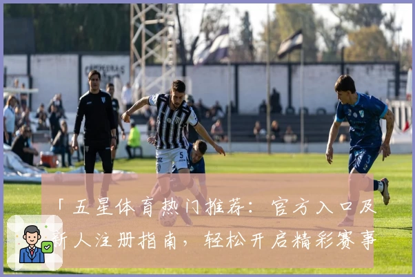 「五星体育热门推荐:官方入口及新人注册指南,轻松开启精彩赛事之旅」