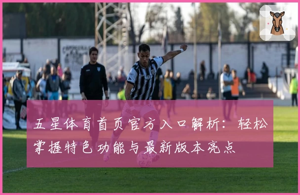 五星体育首页官方入口解析：轻松掌握特色功能与最新版本亮点