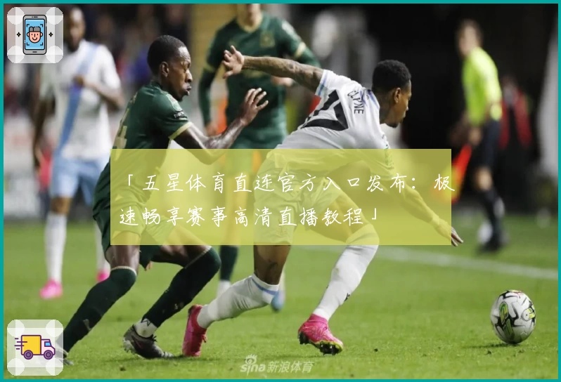 「五星体育直连官方入口发布：极速畅享赛事高清直播教程」