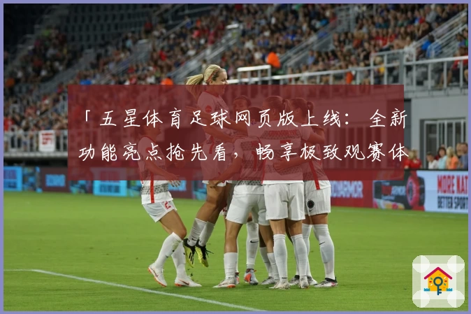 「五星体育足球网页版上线：全新功能亮点抢先看，畅享极致观赛体验」