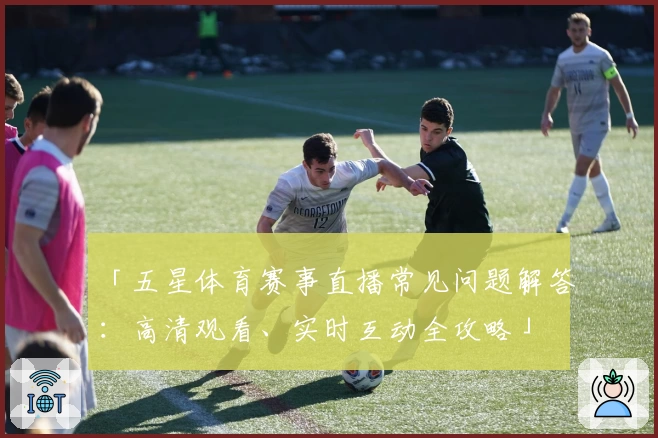 「五星体育赛事直播常见问题解答：高清观看、实时互动全攻略」